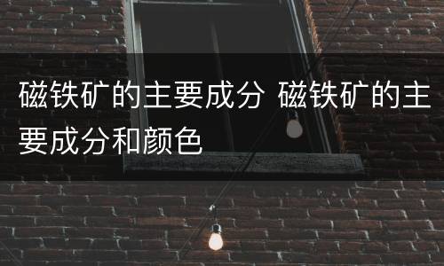 磁铁矿的主要成分 磁铁矿的主要成分和颜色