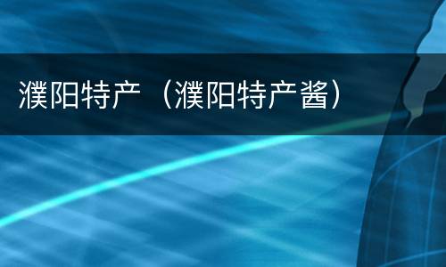 濮阳特产（濮阳特产酱）