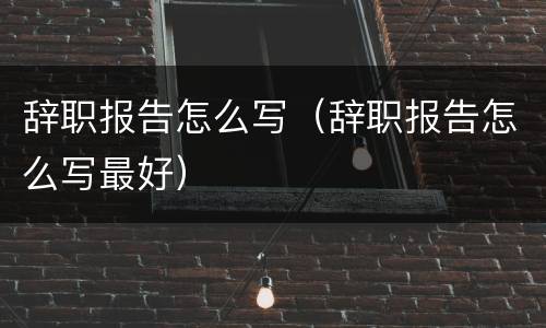 辞职报告怎么写（辞职报告怎么写最好）