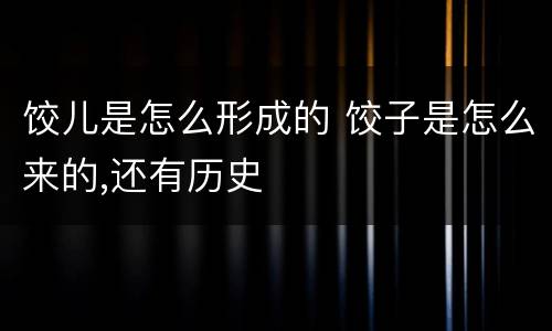饺儿是怎么形成的 饺子是怎么来的,还有历史