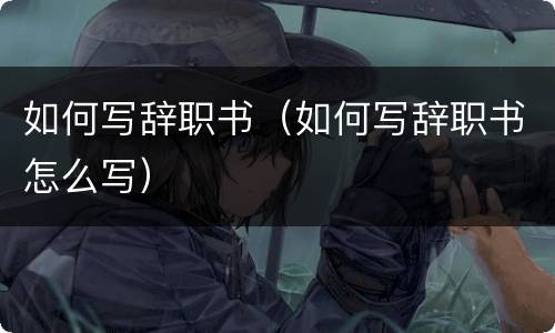 如何写辞职书（如何写辞职书怎么写）