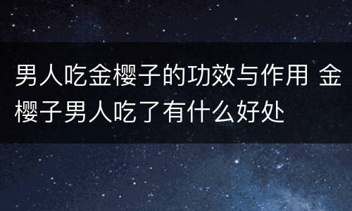 男人吃金樱子的功效与作用 金樱子男人吃了有什么好处