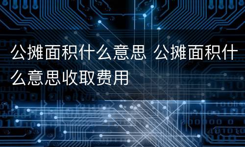 公摊面积什么意思 公摊面积什么意思收取费用