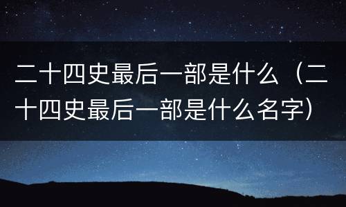 二十四史最后一部是什么（二十四史最后一部是什么名字）