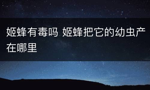 姬蜂有毒吗 姬蜂把它的幼虫产在哪里