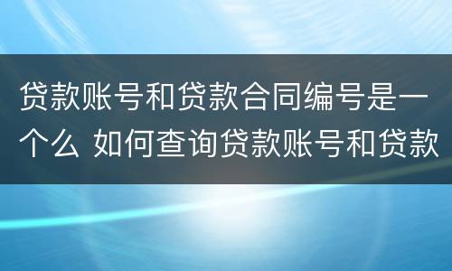 贷款账号和贷款合同编号是一个么 如何查询贷款账号和贷款合同编号一样吗