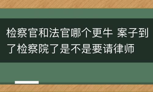 检察官和法官哪个更牛 案子到了检察院了是不是要请律师