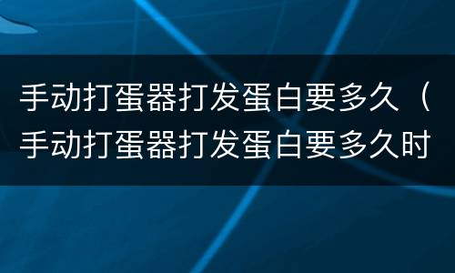 手动打蛋器打发蛋白要多久（手动打蛋器打发蛋白要多久时间）