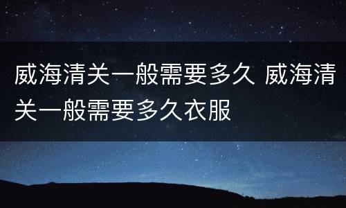 威海清关一般需要多久 威海清关一般需要多久衣服