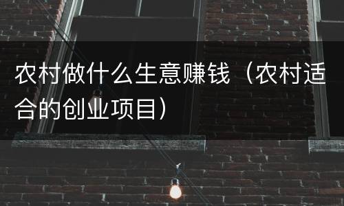 农村做什么生意赚钱（农村适合的创业项目）