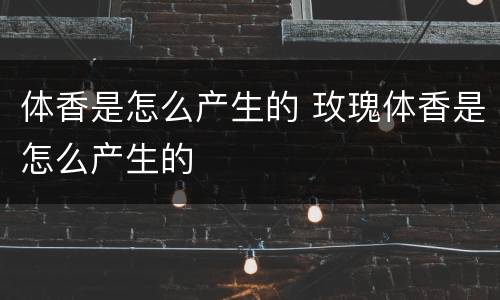 体香是怎么产生的 玫瑰体香是怎么产生的
