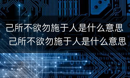 己所不欲勿施于人是什么意思 己所不欲勿施于人是什么意思,想表达什么