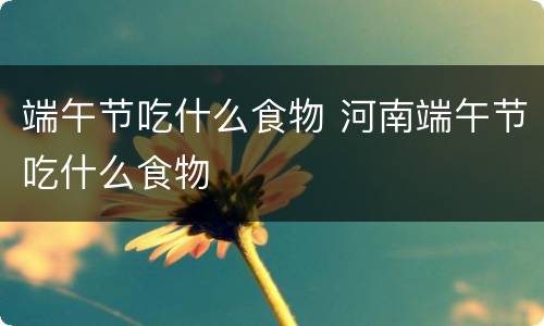 端午节吃什么食物 河南端午节吃什么食物