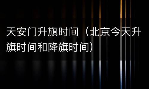 天安门升旗时间（北京今天升旗时间和降旗时间）