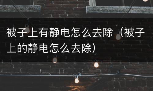 被子上有静电怎么去除（被子上的静电怎么去除）