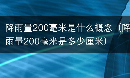 降雨量200毫米是什么概念（降雨量200毫米是多少厘米）