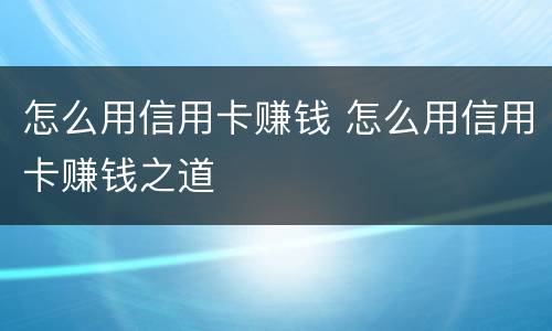 怎么用信用卡赚钱 怎么用信用卡赚钱之道