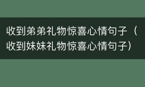 收到弟弟礼物惊喜心情句子（收到妹妹礼物惊喜心情句子）
