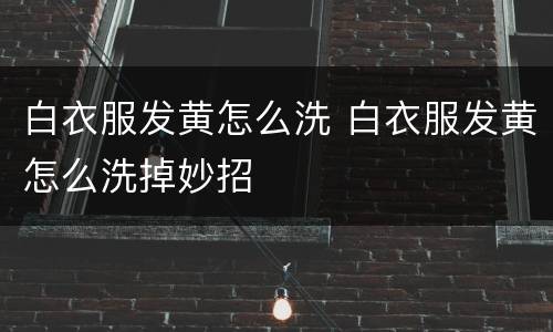 白衣服发黄怎么洗 白衣服发黄怎么洗掉妙招