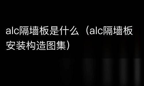 alc隔墙板是什么（alc隔墙板安装构造图集）