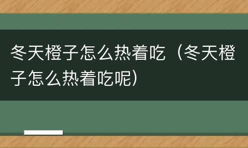 冬天橙子怎么热着吃（冬天橙子怎么热着吃呢）