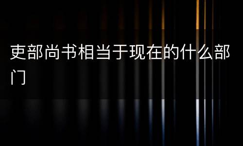 吏部尚书相当于现在的什么部门