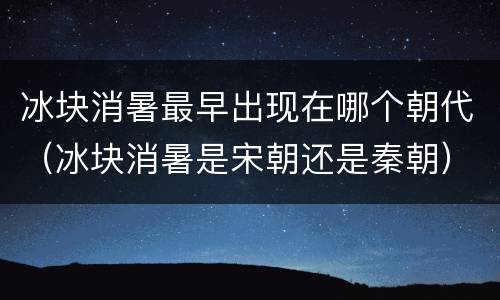 冰块消暑最早出现在哪个朝代（冰块消暑是宋朝还是秦朝）