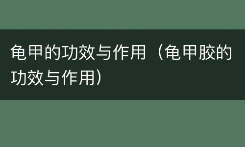 龟甲的功效与作用（龟甲胶的功效与作用）