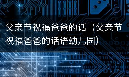 父亲节祝福爸爸的话（父亲节祝福爸爸的话语幼儿园）