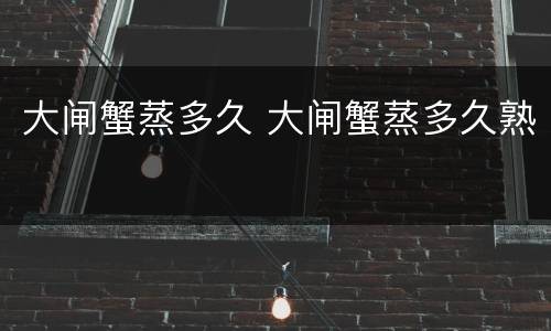 大闸蟹蒸多久 大闸蟹蒸多久熟