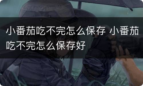 小番茄吃不完怎么保存 小番茄吃不完怎么保存好