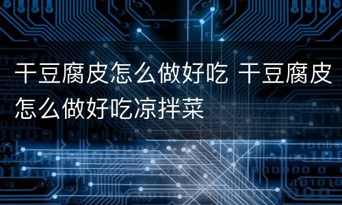 干豆腐皮怎么做好吃 干豆腐皮怎么做好吃凉拌菜