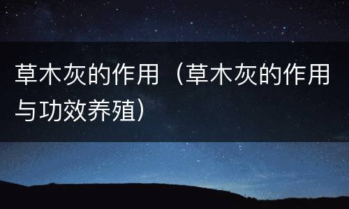 草木灰的作用（草木灰的作用与功效养殖）