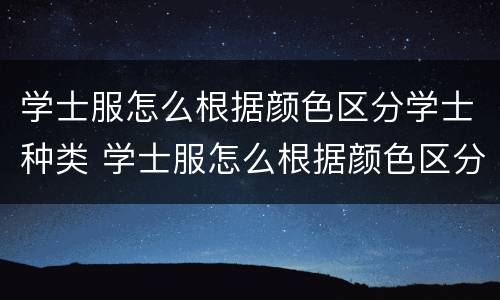 学士服怎么根据颜色区分学士种类 学士服怎么根据颜色区分学士种类呢