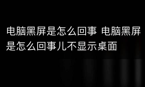 电脑黑屏是怎么回事 电脑黑屏是怎么回事儿不显示桌面