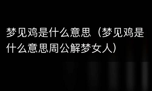 梦见鸡是什么意思（梦见鸡是什么意思周公解梦女人）