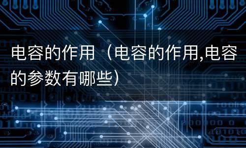 电容的作用（电容的作用,电容的参数有哪些）