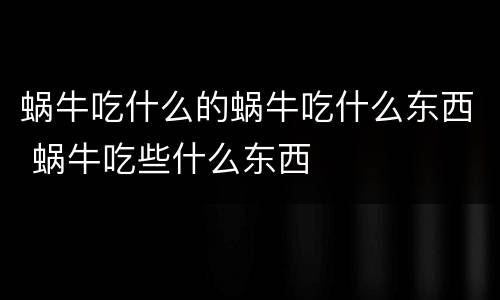 蜗牛吃什么的蜗牛吃什么东西 蜗牛吃些什么东西