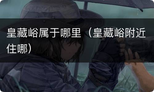 皇藏峪属于哪里（皇藏峪附近住哪）