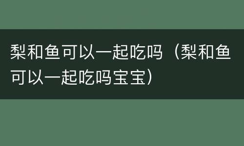 梨和鱼可以一起吃吗（梨和鱼可以一起吃吗宝宝）