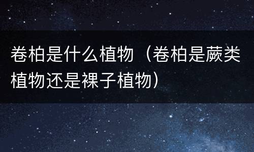 卷柏是什么植物（卷柏是蕨类植物还是裸子植物）