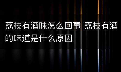 荔枝有酒味怎么回事 荔枝有酒的味道是什么原因