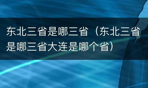 东北三省是哪三省（东北三省是哪三省大连是哪个省）