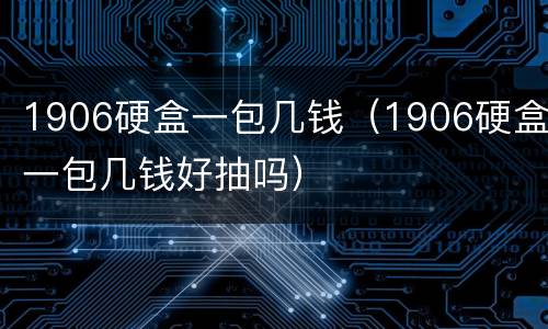 1906硬盒一包几钱（1906硬盒一包几钱好抽吗）