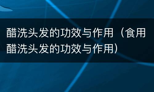 醋洗头发的功效与作用（食用醋洗头发的功效与作用）