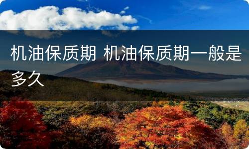 机油保质期 机油保质期一般是多久