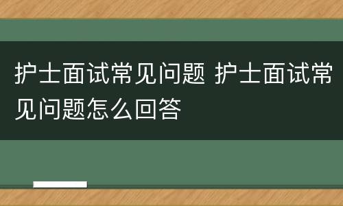 护士面试常见问题 护士面试常见问题怎么回答