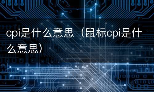 cpi是什么意思（鼠标cpi是什么意思）