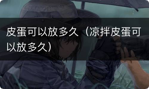 皮蛋可以放多久（凉拌皮蛋可以放多久）