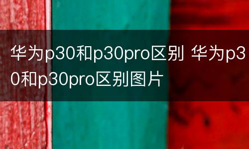 华为p30和p30pro区别 华为p30和p30pro区别图片
